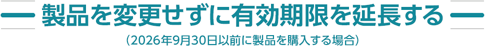 製品を変更せずに有効期限を延長する（2026年9月30日以前に製品を購入する場合）