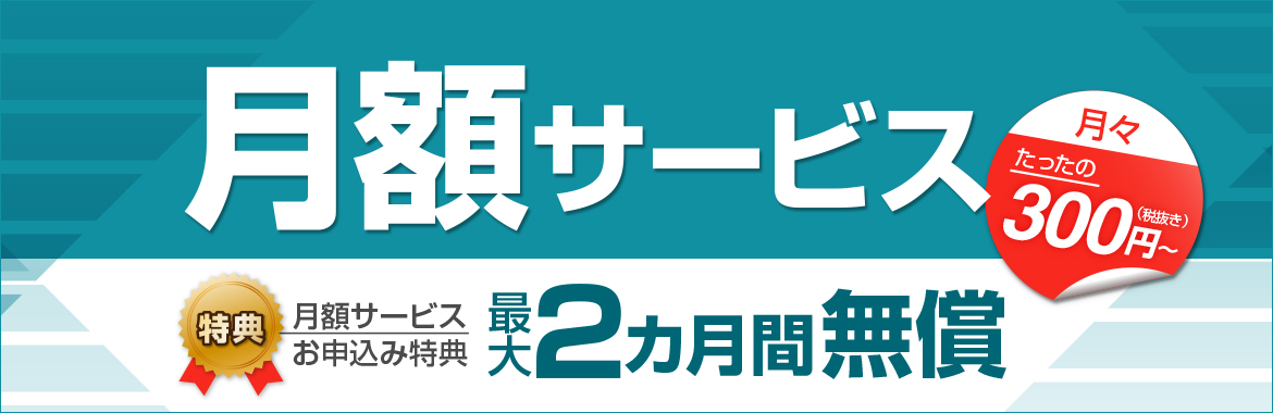最大2ヵ月無償!「ずっと安心」な月額サービスについて、詳しくはこちら