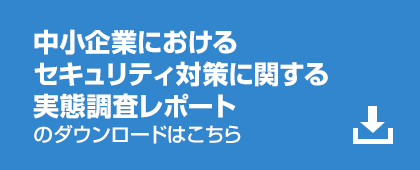 中小企業におけるセキュリティ対策に関する実態調査レポートのダウンロードはこちら